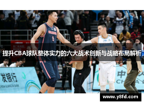 提升CBA球队整体实力的六大战术创新与战略布局解析 提升CBA球队整体实力的六大战术创新与战略布局解析