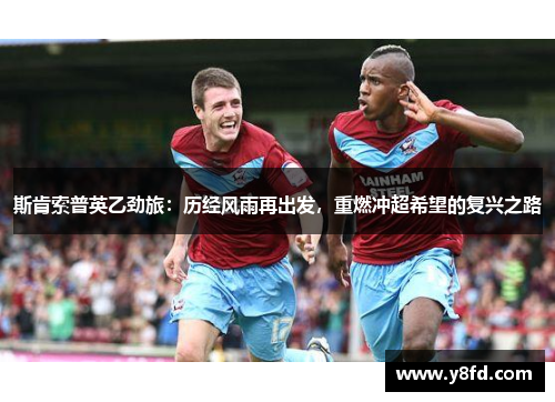 斯肯索普英乙劲旅:历经风雨再出发,重燃冲超希望的复兴之路 斯肯索普英乙劲旅:历经风雨再出发,重燃冲超希望的复兴之路