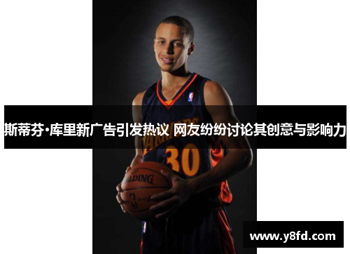 斯蒂芬·库里新广告引发热议 网友纷纷讨论其创意与影响力