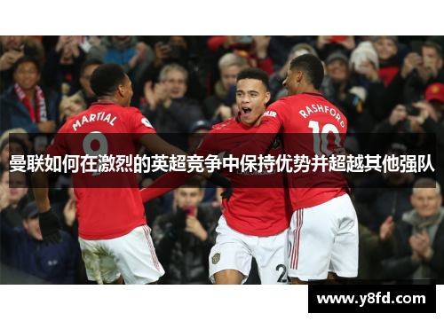 曼联如何在激烈的英超竞争中保持优势并超越其他强队