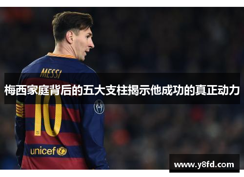 梅西家庭背后的五大支柱揭示他成功的真正动力 梅西家庭背后的五大支柱揭示他成功的真正动力