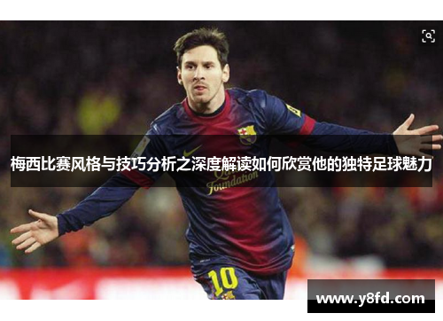 梅西比赛风格与技巧分析之深度解读如何欣赏他的独特足球魅力