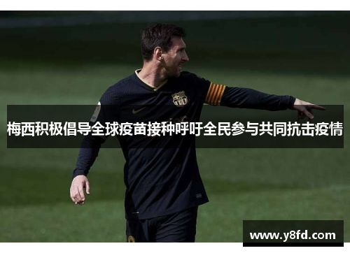 梅西积极倡导全球疫苗接种呼吁全民参与共同抗击疫情