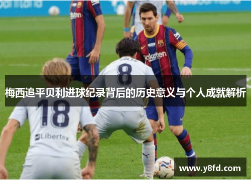 梅西追平贝利进球纪录背后的历史意义与个人成就解析