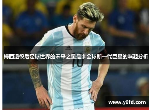 梅西退役后足球世界的未来之星是谁全球新一代巨星的崛起分析